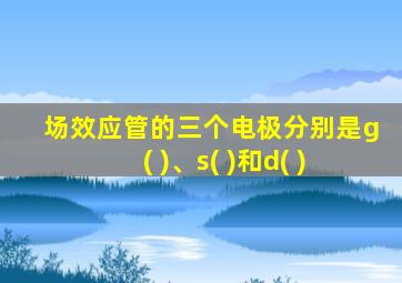 场效应管的三个电极分别是g( )、s( )和d( )